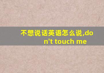 不想说话英语怎么说,don't touch me